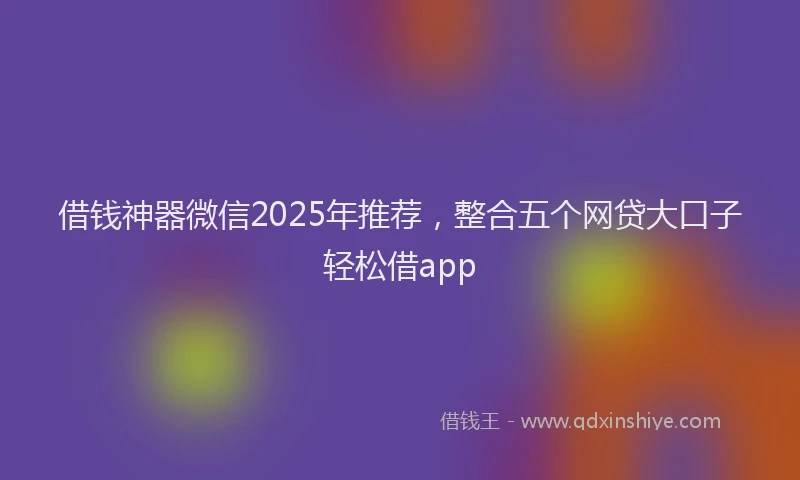 借钱神器微信2025年推荐，整合五个网贷大口子轻松借app