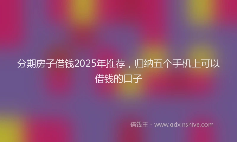 分期房子借钱2025年推荐，归纳五个手机上可以借钱的口子