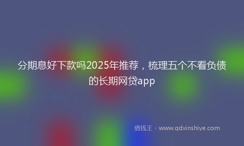 分期息好下款吗2025年推荐，梳理五个不看负债的长期网贷app