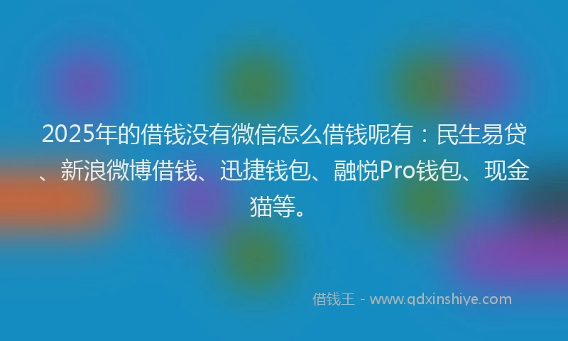 2025年的借钱没有微信怎么借钱呢有：民生易贷、新浪微博借钱、迅捷钱包、融悦Pro钱包、现金猫等。