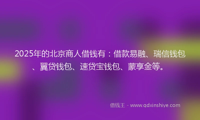 2025年的北京商人借钱有：借款易融、瑞信钱包、翼贷钱包、速贷宝钱包、蒙享金等。
