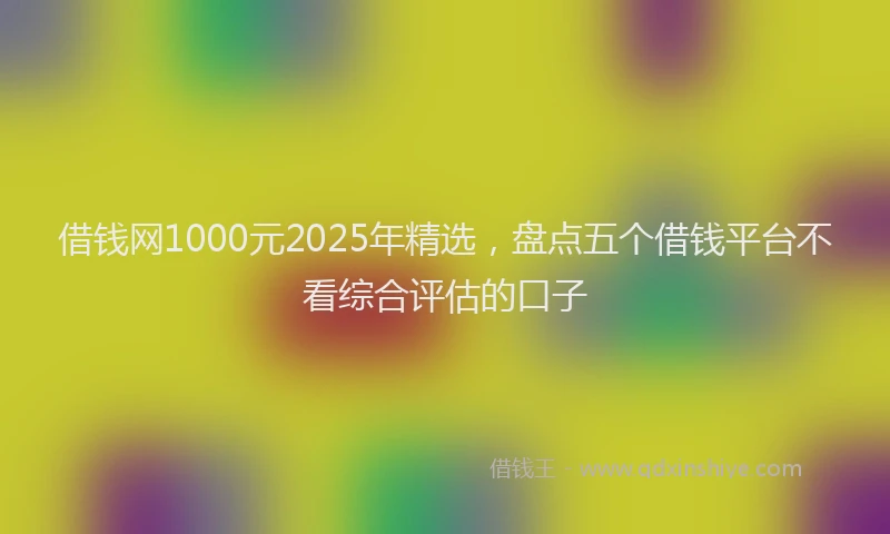 借钱网1000元2025年精选，盘点五个借钱平台不看综合评估的口子