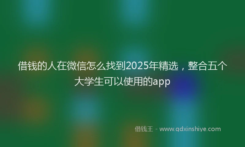 借钱的人在微信怎么找到2025年精选，整合五个大学生可以使用的app