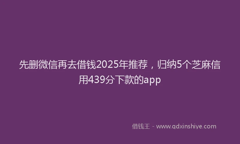 先删微信再去借钱2025年推荐，归纳5个芝麻信用439分下款的app