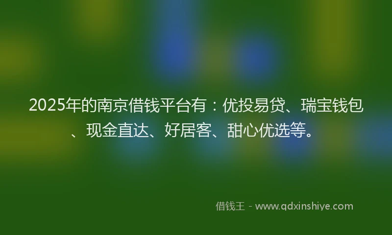 2025年的南京借钱平台有：优投易贷、瑞宝钱包、现金直达、好居客、甜心优选等。