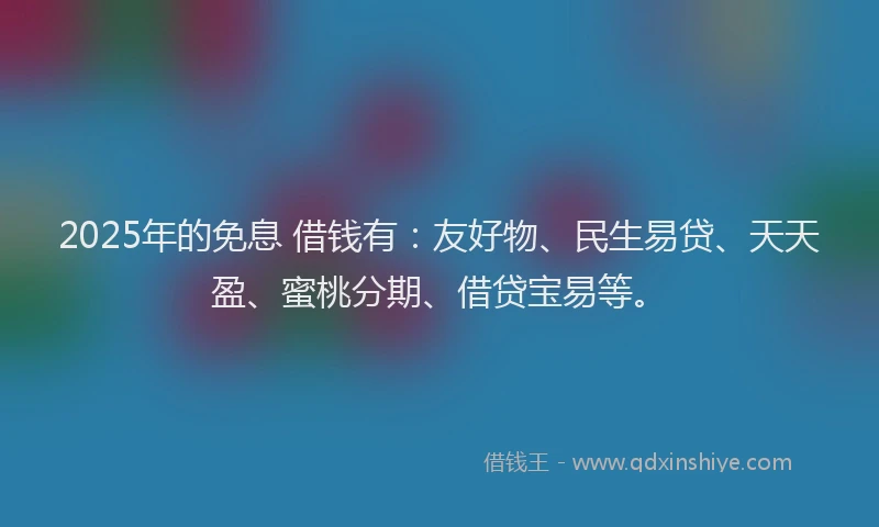 2025年的免息 借钱有：友好物、民生易贷、天天盈、蜜桃分期、借贷宝易等。