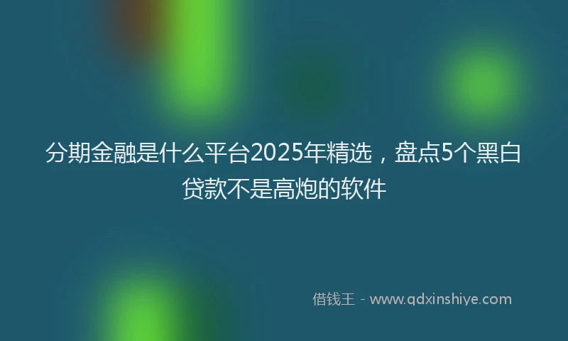 分期金融是什么平台2025年精选，盘点5个黑白贷款不是高炮的软件