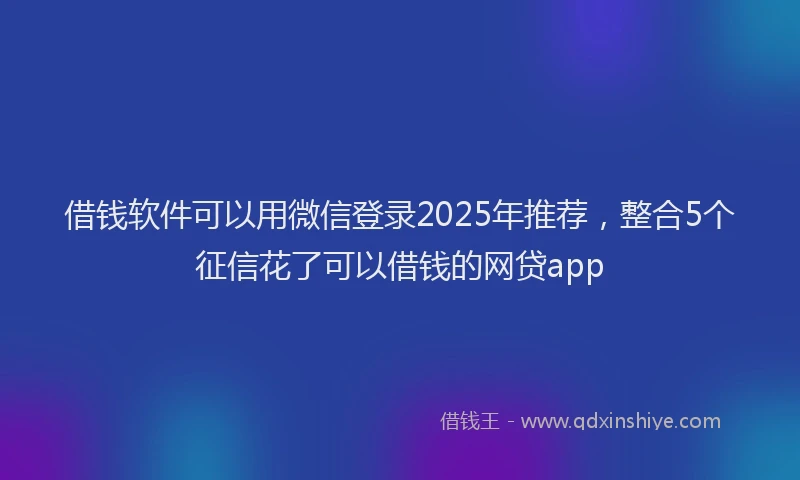 借钱软件可以用微信登录2025年推荐，整合5个征信花了可以借钱的网贷app