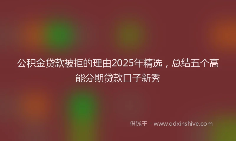 公积金贷款被拒的理由2025年精选，总结五个高能分期贷款口子新秀