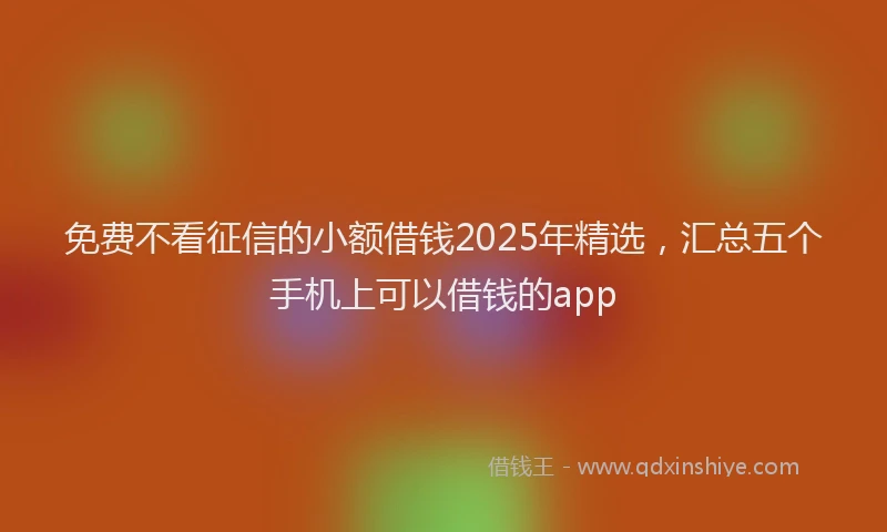免费不看征信的小额借钱2025年精选，汇总五个手机上可以借钱的app