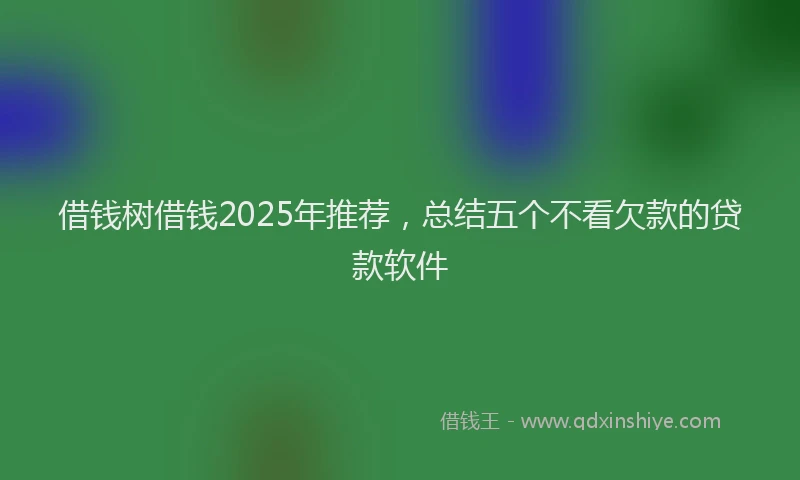 借钱树借钱2025年推荐，总结五个不看欠款的贷款软件
