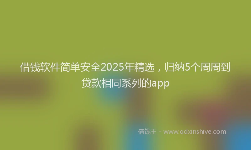借钱软件简单安全2025年精选，归纳5个周周到贷款相同系列的app