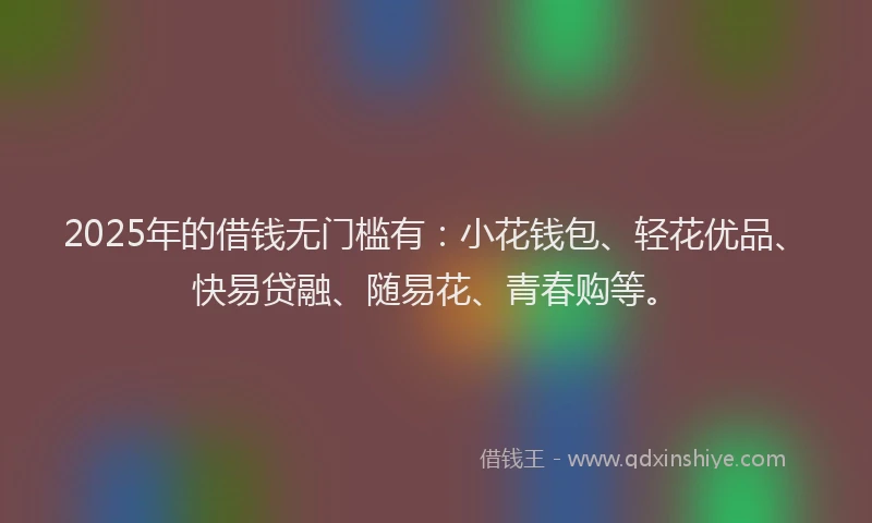 2025年的借钱无门槛有：小花钱包、轻花优品、快易贷融、随易花、青春购等。