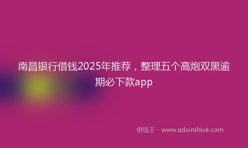 南昌银行借钱2025年推荐，整理五个高炮双黑逾期必下款app