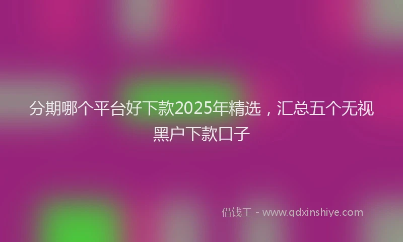 分期哪个平台好下款2025年精选，汇总五个无视黑户下款口子