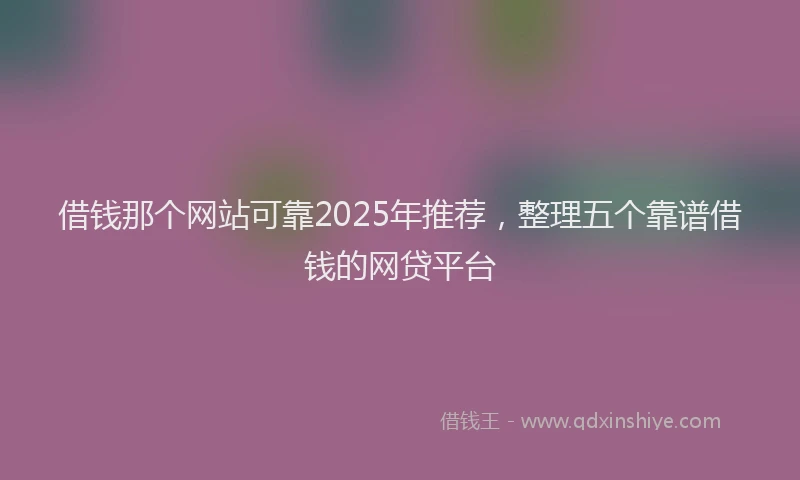 借钱那个网站可靠2025年推荐，整理五个靠谱借钱的网贷平台