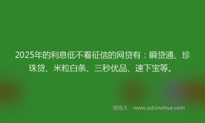 2025年的利息低不看征信的网贷有：瞬贷通、珍珠贷、米粒白条、三秒优品、速下宝等。