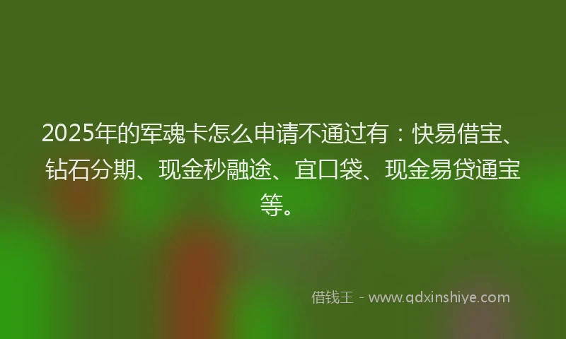 2025年的军魂卡怎么申请不通过有：快易借宝、钻石分期、现金秒融途、宜口袋、现金易贷通宝等。
