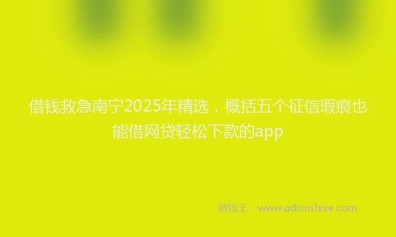 借钱救急南宁2025年精选，概括五个征信瑕疵也能借网贷轻松下款的app