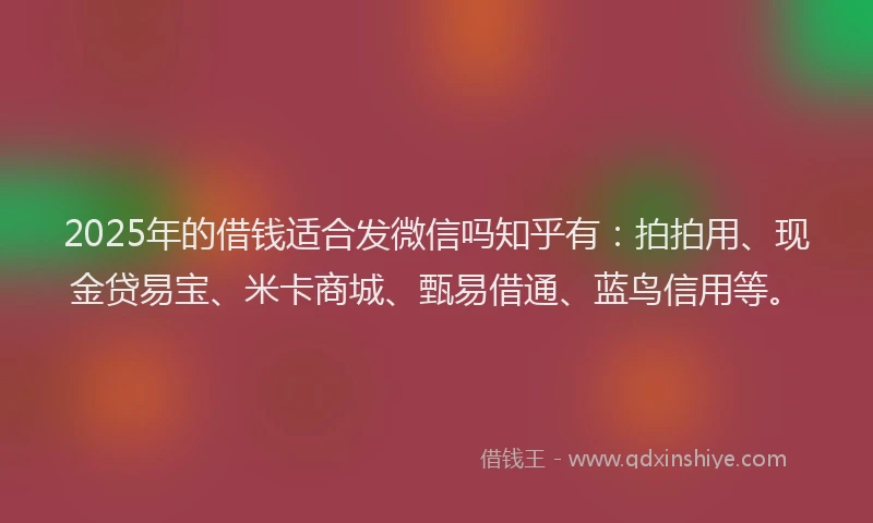 2025年的借钱适合发微信吗知乎有：拍拍用、现金贷易宝、米卡商城、甄易借通、蓝鸟信用等。