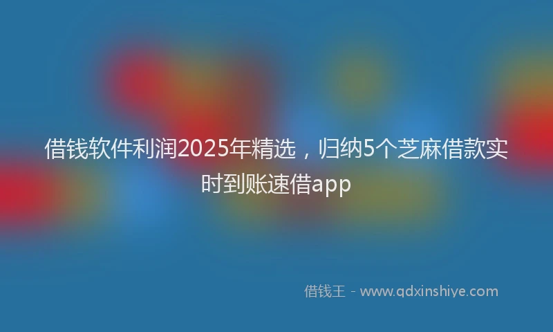 借钱软件利润2025年精选，归纳5个芝麻借款实时到账速借app