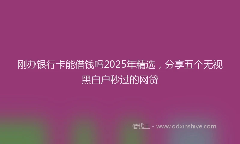 刚办银行卡能借钱吗2025年精选，分享五个无视黑白户秒过的网贷