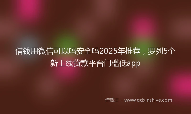 借钱用微信可以吗安全吗2025年推荐，罗列5个新上线贷款平台门槛低app