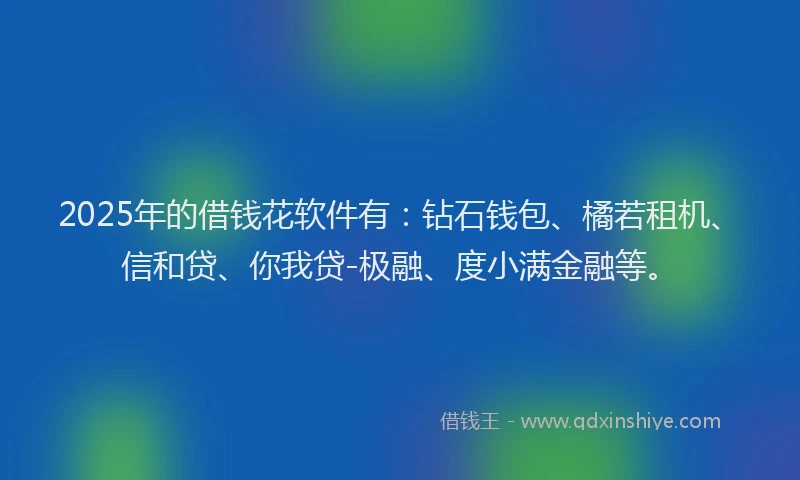 2025年的借钱花软件有：钻石钱包、橘若租机、信和贷、你我贷-极融、度小满金融等。