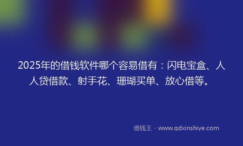 2025年的借钱软件哪个容易借有：闪电宝盒、人人贷借款、射手花、珊瑚买单、放心借等。