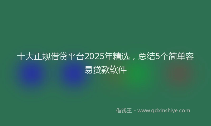 十大正规借贷平台2025年精选，总结5个简单容易贷款软件