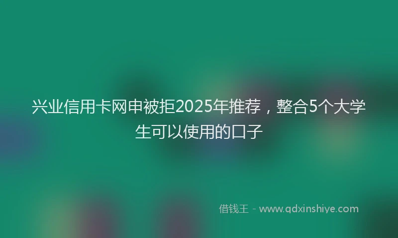 兴业信用卡网申被拒2025年推荐，整合5个大学生可以使用的口子