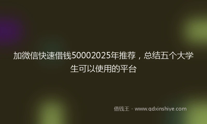 加微信快速借钱50002025年推荐，总结五个大学生可以使用的平台