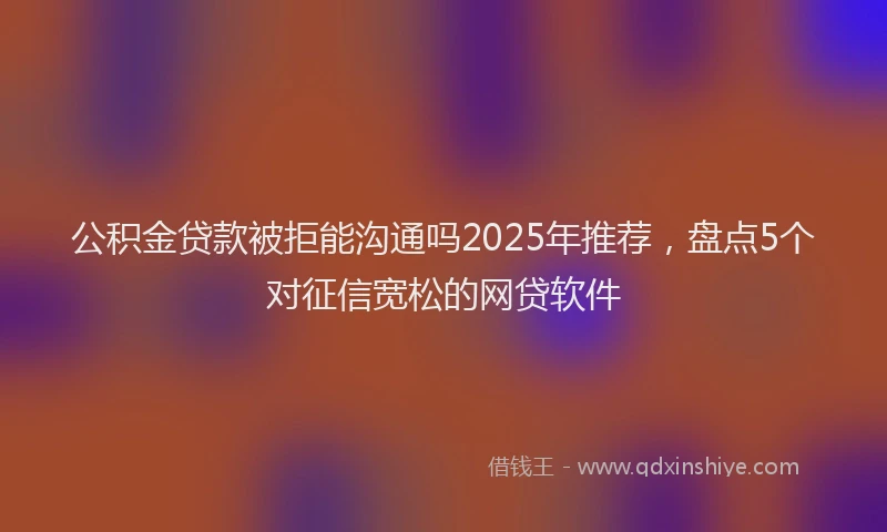 公积金贷款被拒能沟通吗2025年推荐，盘点5个对征信宽松的网贷软件