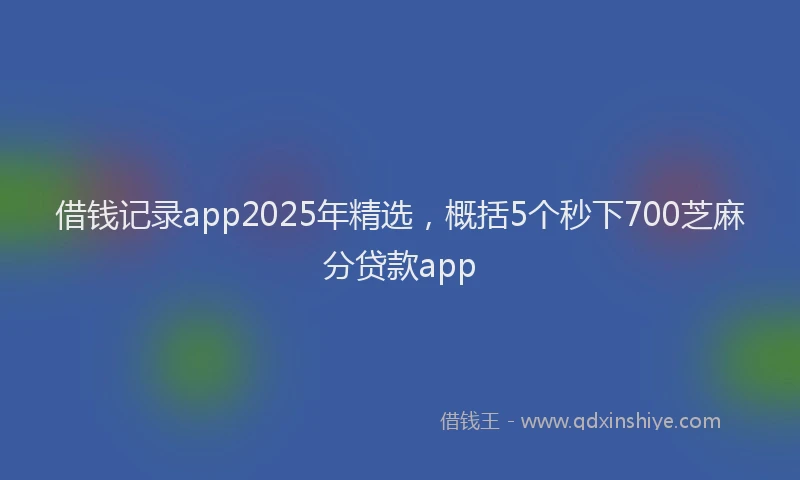 借钱记录app2025年精选，概括5个秒下700芝麻分贷款app
