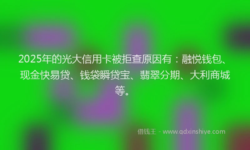 2025年的光大信用卡被拒查原因有：融悦钱包、现金快易贷、钱袋瞬贷宝、翡翠分期、大利商城等。