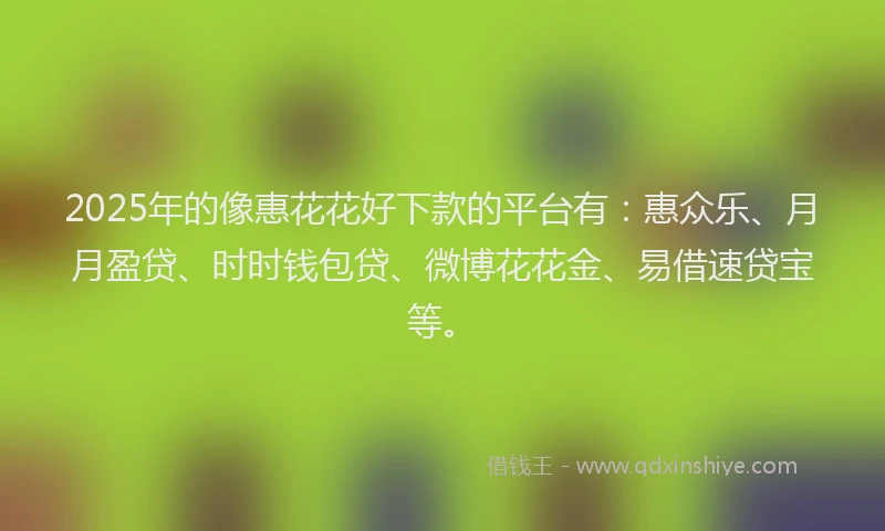 2025年的像惠花花好下款的平台有：惠众乐、月月盈贷、时时钱包贷、微博花花金、易借速贷宝等。