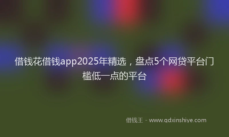 借钱花借钱app2025年精选，盘点5个网贷平台门槛低一点的平台