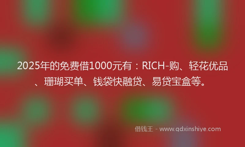 2025年的免费借1000元有：RICH-购、轻花优品、珊瑚买单、钱袋快融贷、易贷宝盒等。