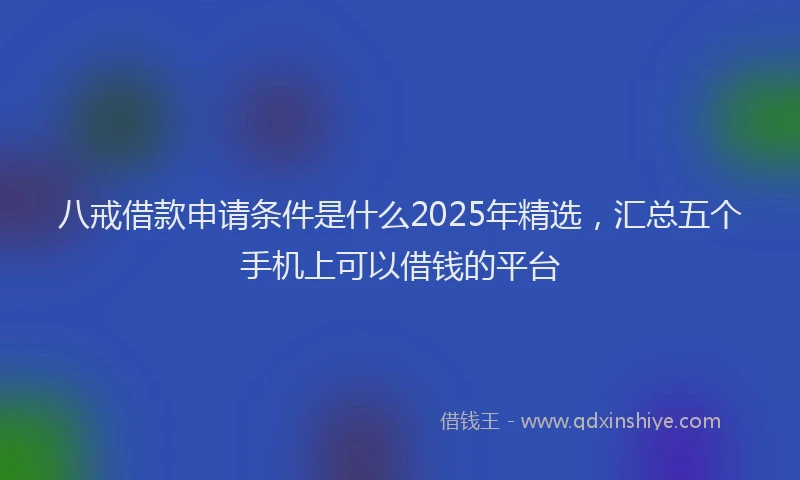 八戒借款申请条件是什么2025年精选，汇总五个手机上可以借钱的平台