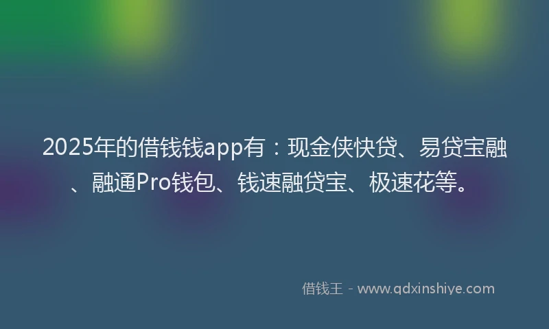 2025年的借钱钱app有：现金侠快贷、易贷宝融、融通Pro钱包、钱速融贷宝、极速花等。