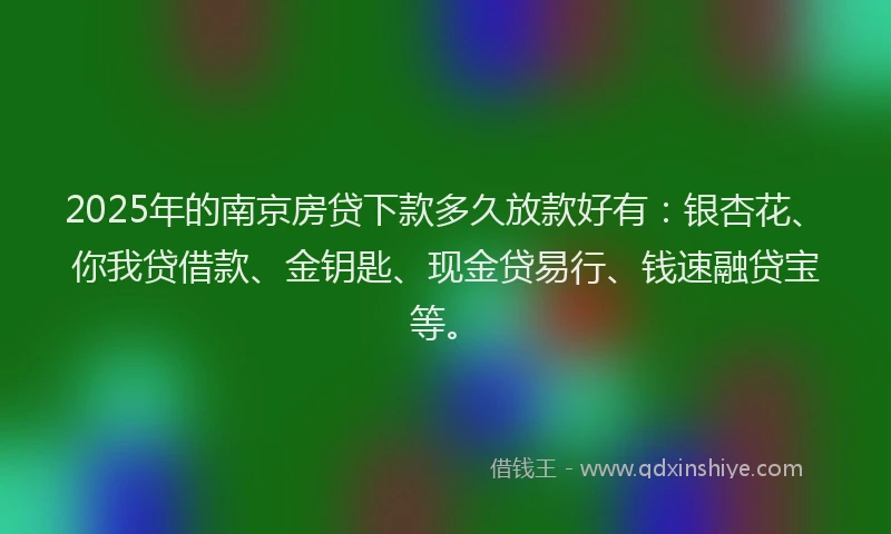 2025年的南京房贷下款多久放款好有：银杏花、你我贷借款、金钥匙、现金贷易行、钱速融贷宝等。
