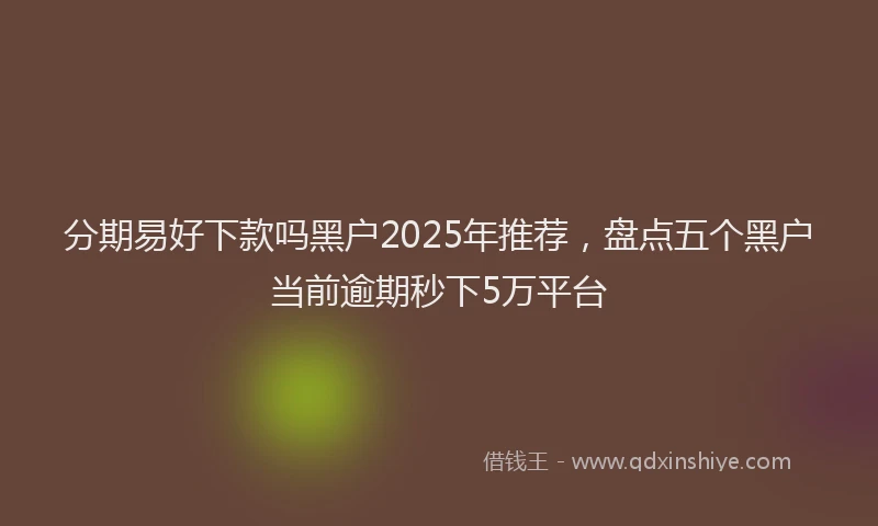 分期易好下款吗黑户2025年推荐，盘点五个黑户当前逾期秒下5万平台