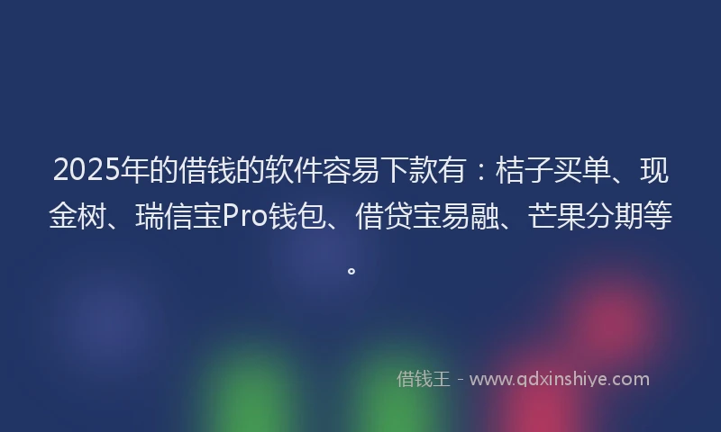 2025年的借钱的软件容易下款有：桔子买单、现金树、瑞信宝Pro钱包、借贷宝易融、芒果分期等。