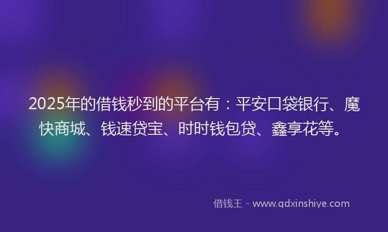 2025年的借钱秒到的平台有：平安口袋银行、魔快商城、钱速贷宝、时时钱包贷、鑫享花等。