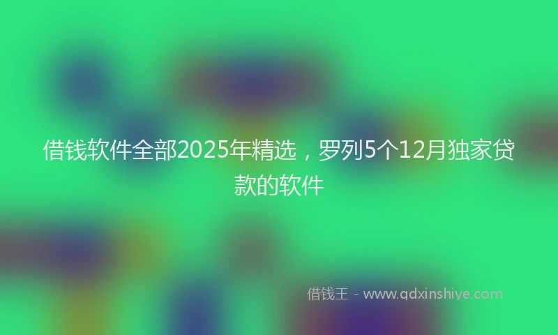 借钱软件全部2025年精选，罗列5个12月独家贷款的软件