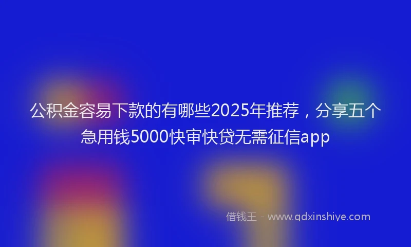 公积金容易下款的有哪些2025年推荐，分享五个急用钱5000快审快贷无需征信app