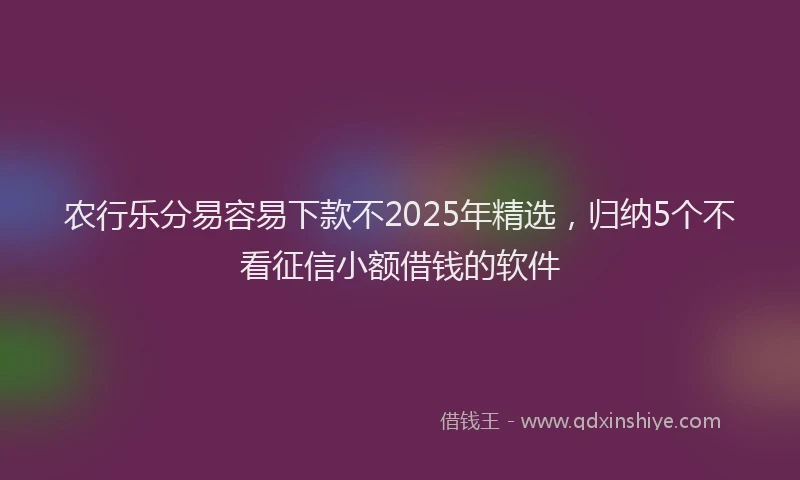 农行乐分易容易下款不2025年精选，归纳5个不看征信小额借钱的软件