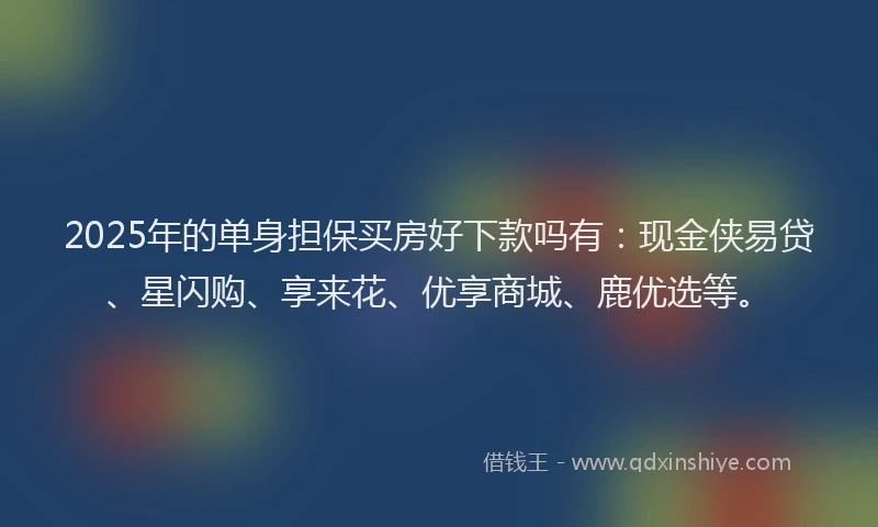 2025年的单身担保买房好下款吗有：现金侠易贷、星闪购、享来花、优享商城、鹿优选等。