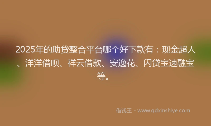 2025年的助贷整合平台哪个好下款有：现金超人、洋洋借呗、祥云借款、安逸花、闪贷宝速融宝等。