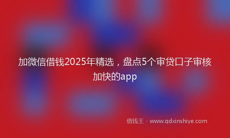 加微信借钱2025年精选，盘点5个审贷口子审核加快的app